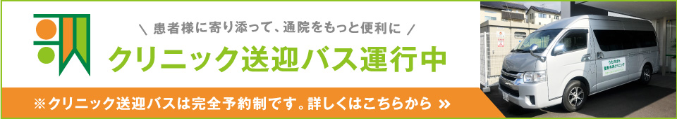 患者様に寄り添って、通院をもっと便利に クリニック送迎バス運行中 ※完全予約制です。詳しくはこちらから。